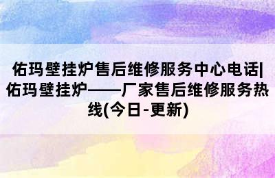 佑玛壁挂炉售后维修服务中心电话|佑玛壁挂炉——厂家售后维修服务热线(今日-更新)